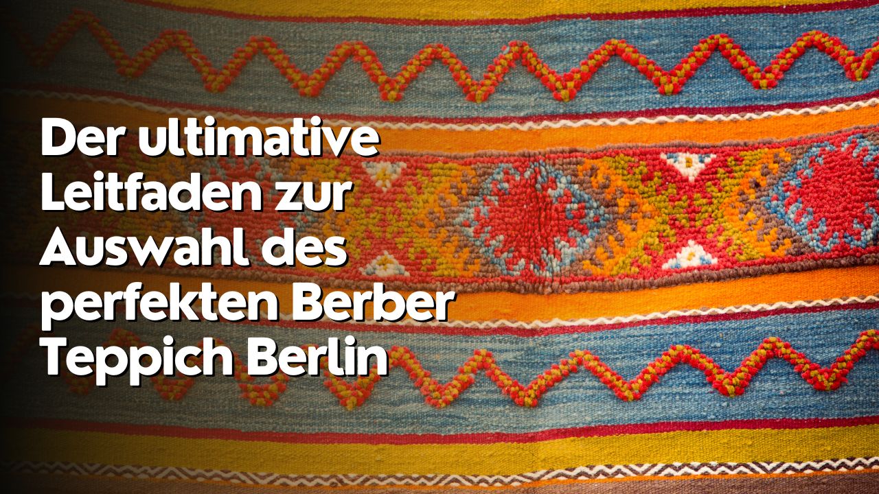 Der ultimative Leitfaden zur Auswahl des perfekten Berber Teppich Berlin